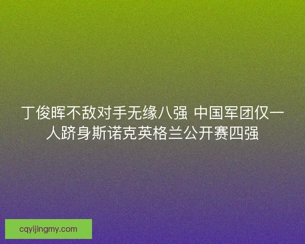 丁俊晖不敌对手无缘八强 中国军团仅一人跻身斯诺克英格兰公开赛四强