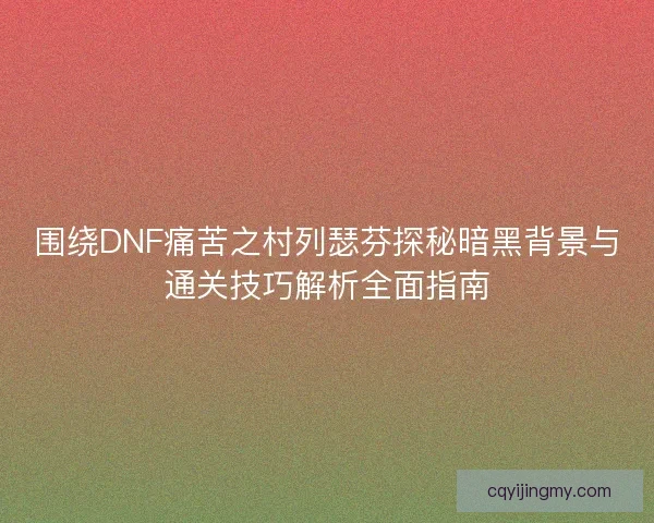 围绕DNF痛苦之村列瑟芬探秘暗黑背景与通关技巧解析全面指南