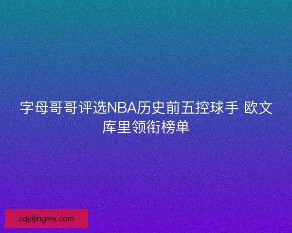 字母哥哥评选NBA历史前五控球手 欧文库里领衔榜单