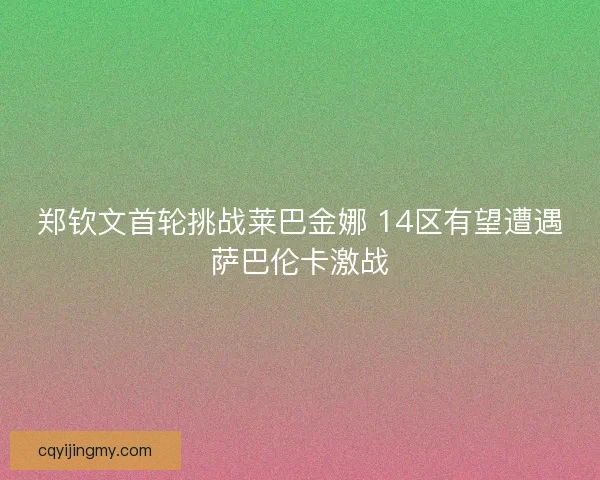 郑钦文首轮挑战莱巴金娜 14区有望遭遇萨巴伦卡激战