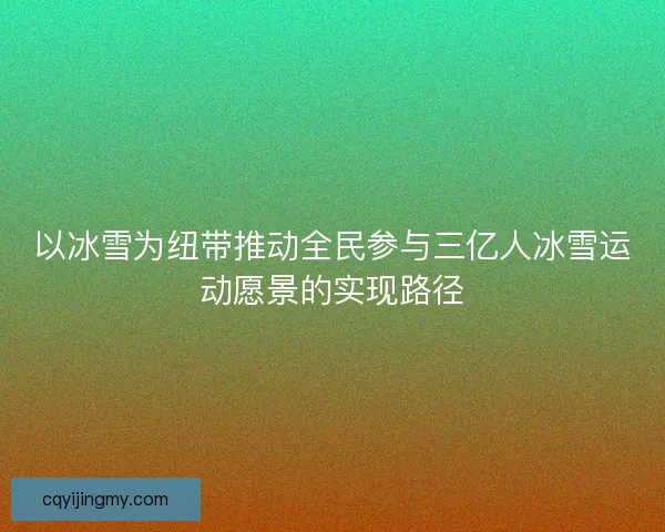 以冰雪为纽带推动全民参与三亿人冰雪运动愿景的实现路径