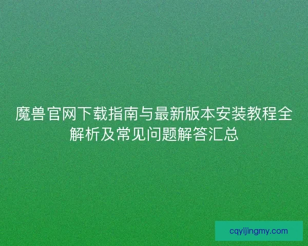 魔兽官网下载指南与最新版本安装教程全解析及常见问题解答汇总