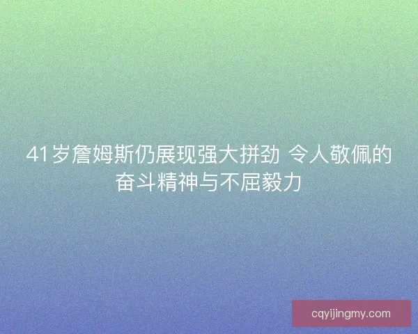 41岁詹姆斯仍展现强大拼劲 令人敬佩的奋斗精神与不屈毅力