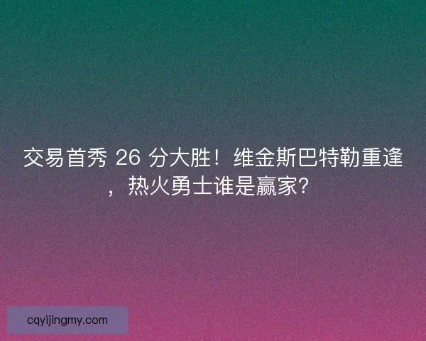 交易首秀 26 分大胜！维金斯巴特勒重逢，热火勇士谁是赢家？