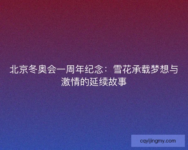 北京冬奥会一周年纪念：雪花承载梦想与激情的延续故事