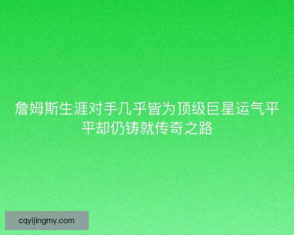 詹姆斯生涯对手几乎皆为顶级巨星运气平平却仍铸就传奇之路