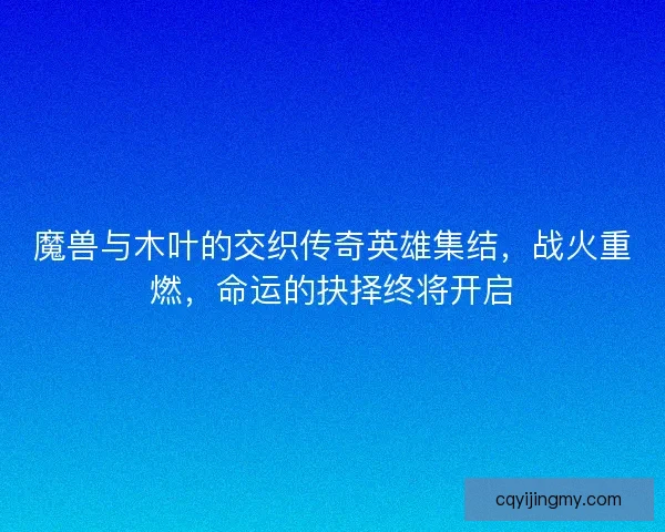 魔兽与木叶的交织传奇英雄集结，战火重燃，命运的抉择终将开启