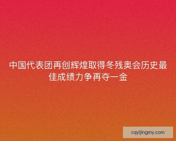 中国代表团再创辉煌取得冬残奥会历史最佳成绩力争再夺一金 中国代表团再创辉煌取得冬残奥会历史最佳成绩力争再夺一金