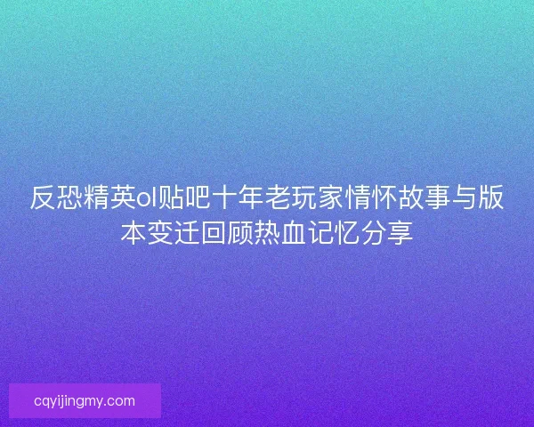 反恐精英ol贴吧十年老玩家情怀故事与版本变迁回顾热血记忆分享