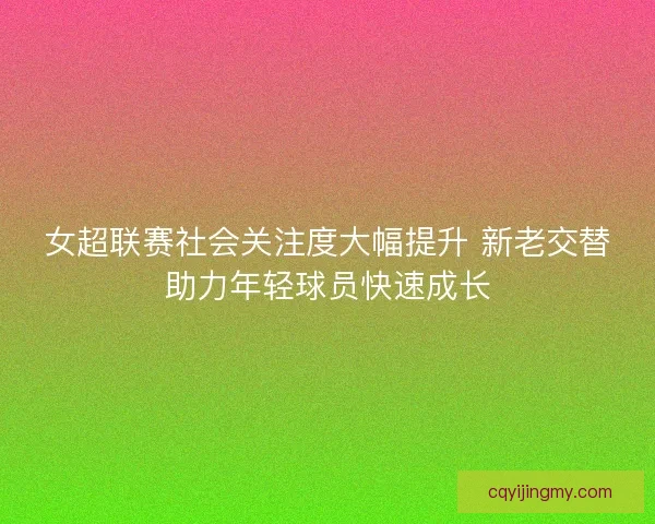 女超联赛社会关注度大幅提升 新老交替助力年轻球员快速成长