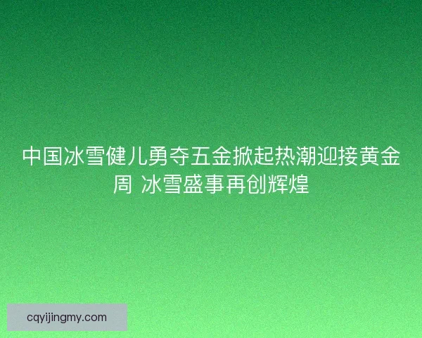 中国冰雪健儿勇夺五金掀起热潮迎接黄金周 冰雪盛事再创辉煌