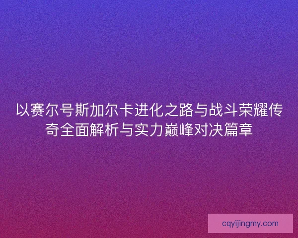 以赛尔号斯加尔卡进化之路与战斗荣耀传奇全面解析与实力巅峰对决篇章