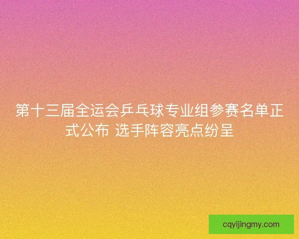 第十三届全运会乒乓球专业组参赛名单正式公布 选手阵容亮点纷呈