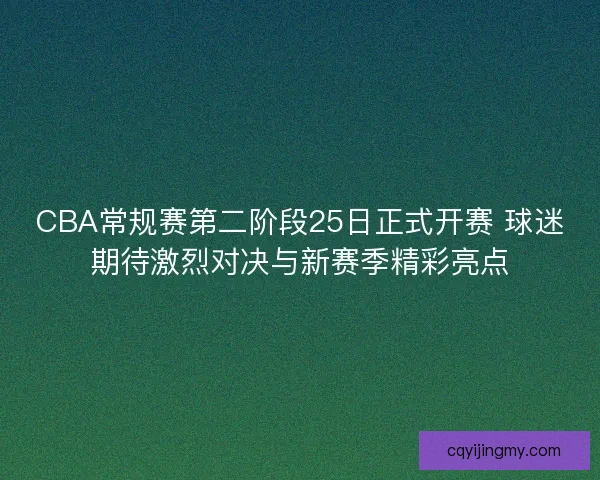 CBA常规赛第二阶段25日正式开赛 球迷期待激烈对决与新赛季精彩亮点