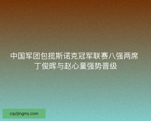 中国军团包揽斯诺克冠军联赛八强两席 丁俊晖与赵心童强势晋级 中国军团包揽斯诺克冠军联赛八强两席 丁俊晖与赵心童强势晋级