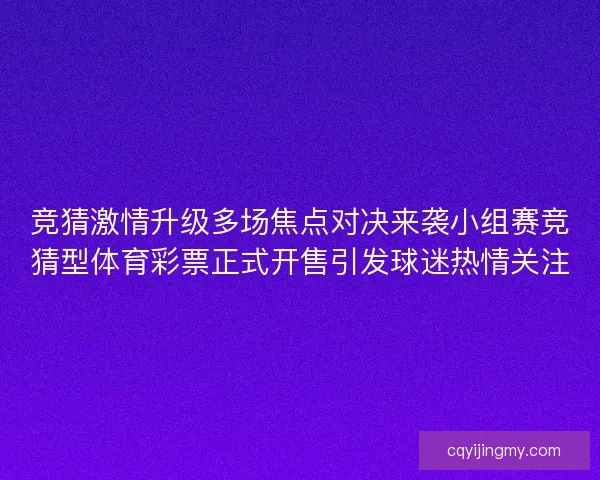 竞猜激情升级多场焦点对决来袭小组赛竞猜型体育彩票正式开售引发球迷热情关注