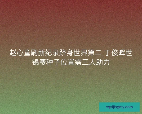 赵心童刷新纪录跻身世界第二 丁俊晖世锦赛种子位置需三人助力