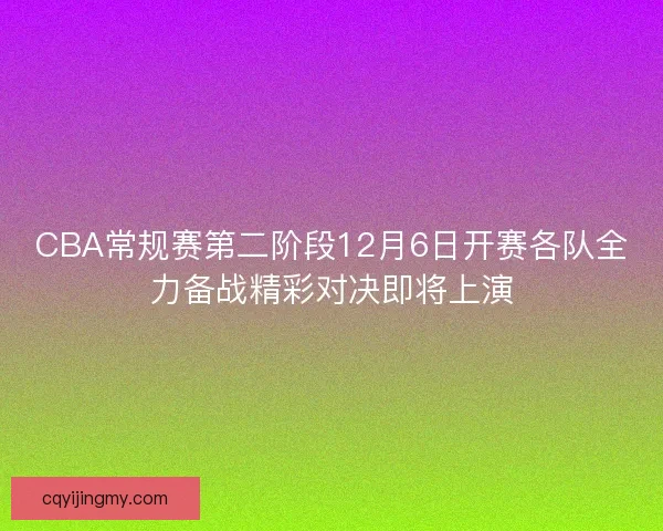 CBA常规赛第二阶段12月6日开赛各队全力备战精彩对决即将上演