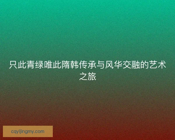 只此青绿唯此隋韩传承与风华交融的艺术之旅