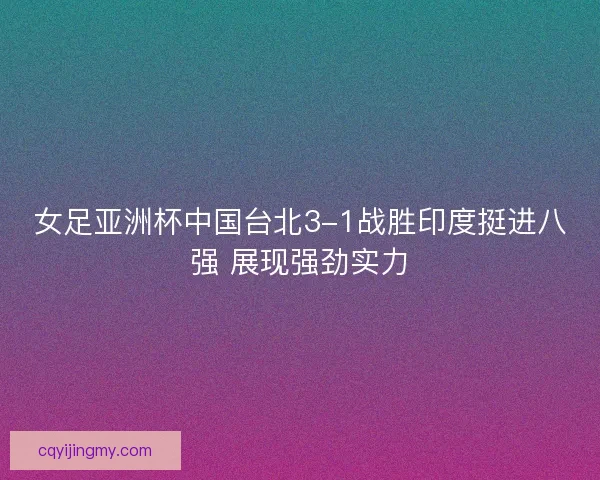 女足亚洲杯中国台北3-1战胜印度挺进八强 展现强劲实力