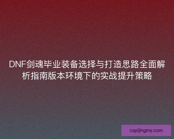 DNF剑魂毕业装备选择与打造思路全面解析指南版本环境下的实战提升策略 DNF剑魂毕业装备选择与打造思路全面解析指南版本环境下的实战提升策略