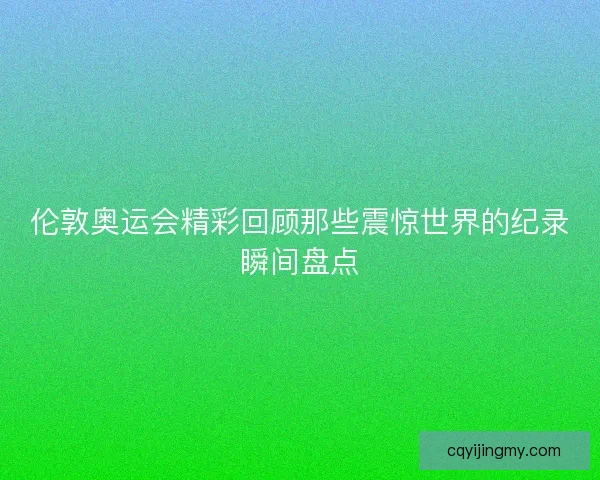 伦敦奥运会精彩回顾那些震惊世界的纪录瞬间盘点