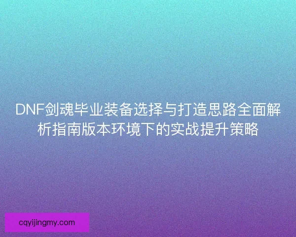DNF剑魂毕业装备选择与打造思路全面解析指南版本环境下的实战提升策略
