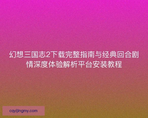 幻想三国志2下载完整指南与经典回合剧情深度体验解析平台安装教程 幻想三国志2下载完整指南与经典回合剧情深度体验解析平台安装教程