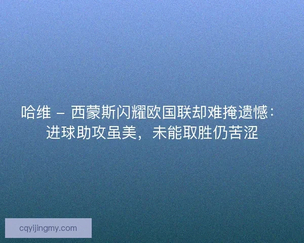 哈维 - 西蒙斯闪耀欧国联却难掩遗憾：进球助攻虽美，未能取胜仍苦涩