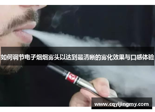 如何调节电子烟烟雾头以达到最清晰的雾化效果与口感体验